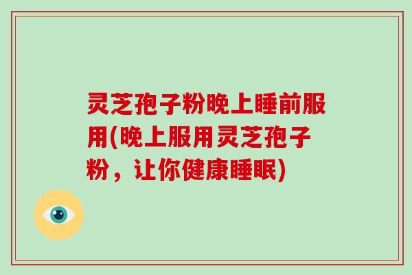 灵芝孢子粉晚上睡前服用(晚上服用灵芝孢子粉,让你健康睡眠)-第1张图片-破壁灵芝孢子粉研究指南 灵芝孢子粉晚上睡前服用(晚上服用灵芝孢子粉,让你健康睡眠)-第1张图片-破壁灵芝孢子粉研究指南