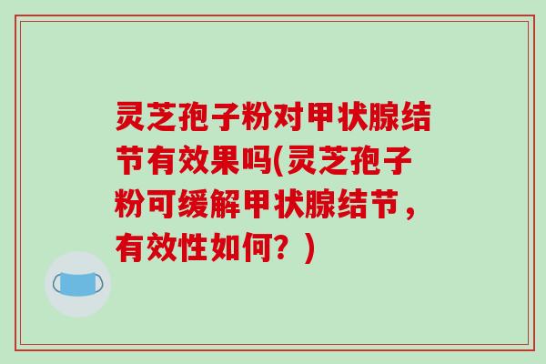 灵芝孢子粉对甲状腺结节有效果吗(灵芝孢子粉可缓解甲状腺结节，有效性如何？)-第1张图片-破壁灵芝孢子粉研究指南