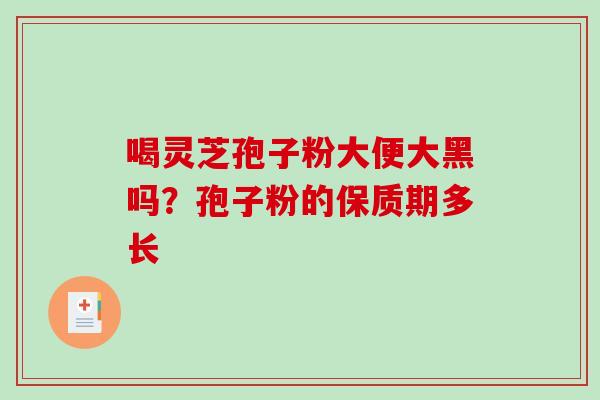 喝灵芝孢子粉大便大黑吗?孢子粉的保质期多长-第1张图片-破壁灵芝孢子粉研究指南 喝灵芝孢子粉大便大黑吗?孢子粉的保质期多长-第1张图片-破壁灵芝孢子粉研究指南