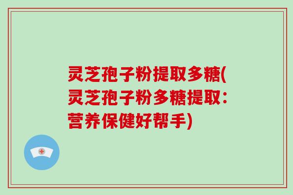 灵芝孢子粉提取多糖(灵芝孢子粉多糖提取：营养保健好帮手)-第1张图片-破壁灵芝孢子粉研究指南