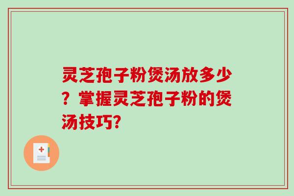 灵芝孢子粉煲汤放多少?掌握灵芝孢子粉的煲汤技巧?-第1张图片-破壁灵芝孢子粉研究指南 灵芝孢子粉煲汤放多少?掌握灵芝孢子粉的煲汤技巧?-第1张图片-破壁灵芝孢子粉研究指南
