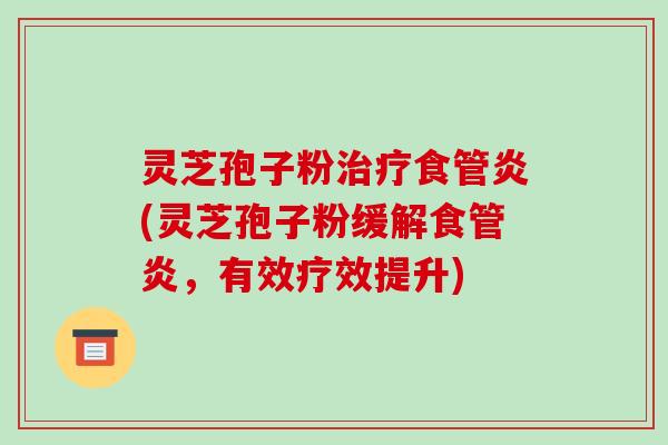 灵芝孢子粉治疗食管炎(灵芝孢子粉缓解食管炎,有效疗效提升)-第1张图片-破壁灵芝孢子粉研究指南 灵芝孢子粉治疗食管炎(灵芝孢子粉缓解食管炎,有效疗效提升)-第1张图片-破壁灵芝孢子粉研究指南