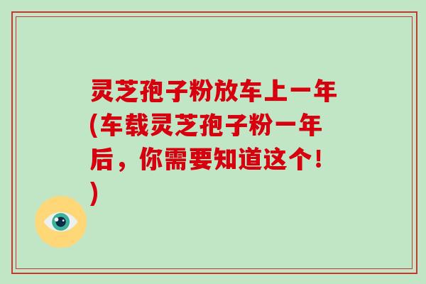 灵芝孢子粉放车上一年(车载灵芝孢子粉一年后,你需要知道这个!)-第1张图片-破壁灵芝孢子粉研究指南 灵芝孢子粉放车上一年(车载灵芝孢子粉一年后,你需要知道这个!)-第1张图片-破壁灵芝孢子粉研究指南