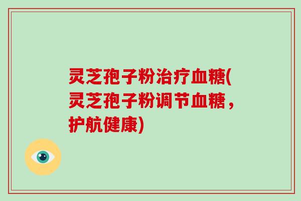 灵芝孢子粉治疗血糖(灵芝孢子粉调节血糖,护航健康)-第1张图片-破壁灵芝孢子粉研究指南 灵芝孢子粉治疗血糖(灵芝孢子粉调节血糖,护航健康)-第1张图片-破壁灵芝孢子粉研究指南