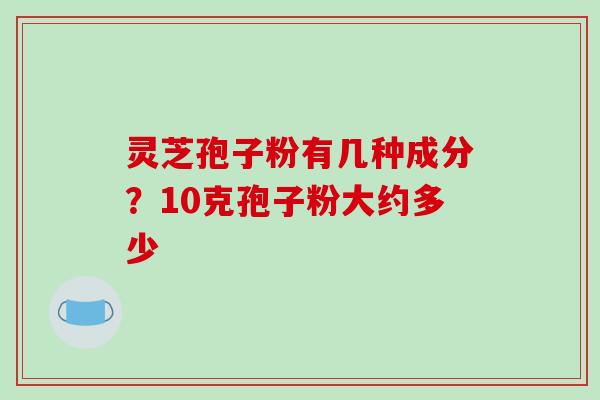 灵芝孢子粉有几种成分?10克孢子粉大约多少-第1张图片-破壁灵芝孢子粉研究指南 灵芝孢子粉有几种成分?10克孢子粉大约多少-第1张图片-破壁灵芝孢子粉研究指南