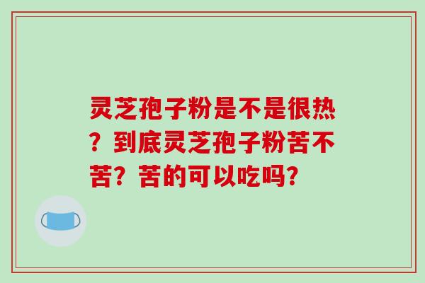 灵芝孢子粉是不是很热?到底灵芝孢子粉苦不苦?苦的可以吃吗?-第1张图片-破壁灵芝孢子粉研究指南 灵芝孢子粉是不是很热?到底灵芝孢子粉苦不苦?苦的可以吃吗?-第1张图片-破壁灵芝孢子粉研究指南