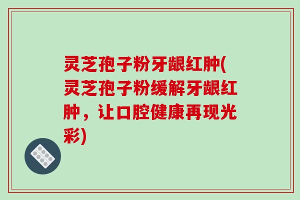 灵芝孢子粉牙龈红肿(灵芝孢子粉缓解牙龈红肿,让口腔健康再现光彩)-第1张图片-破壁灵芝孢子粉研究指南 灵芝孢子粉牙龈红肿(灵芝孢子粉缓解牙龈红肿,让口腔健康再现光彩)-第1张图片-破壁灵芝孢子粉研究指南