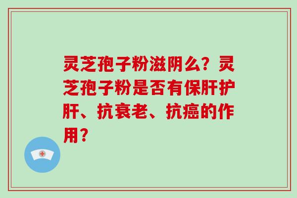 灵芝孢子粉滋阴么？灵芝孢子粉是否有保肝护肝、抗衰老、抗癌的作用？-第1张图片-破壁灵芝孢子粉研究指南