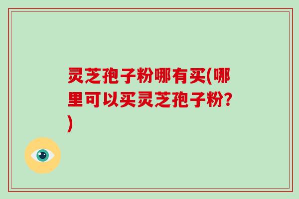 灵芝孢子粉哪有买(哪里可以买灵芝孢子粉?)-第1张图片-破壁灵芝孢子粉研究指南 灵芝孢子粉哪有买(哪里可以买灵芝孢子粉?)-第1张图片-破壁灵芝孢子粉研究指南