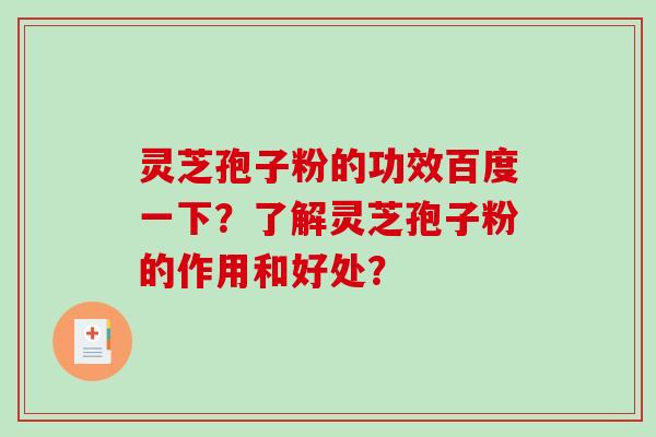 灵芝孢子粉的功效百度一下？了解灵芝孢子粉的作用和好处？-第1张图片-破壁灵芝孢子粉研究指南