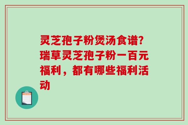 灵芝孢子粉煲汤食谱?瑞草灵芝孢子粉一百元福利,都有哪些福利活动-第1张图片-破壁灵芝孢子粉研究指南 灵芝孢子粉煲汤食谱?瑞草灵芝孢子粉一百元福利,都有哪些福利活动-第1张图片-破壁灵芝孢子粉研究指南