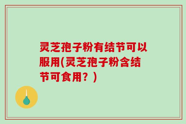 灵芝孢子粉有结节可以服用(灵芝孢子粉含结节可食用？)-第1张图片-破壁灵芝孢子粉研究指南