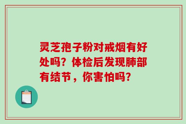 灵芝孢子粉对戒烟有好处吗?体检后发现肺部有结节,你害怕吗?-第1张图片-破壁灵芝孢子粉研究指南 灵芝孢子粉对戒烟有好处吗?体检后发现肺部有结节,你害怕吗?-第1张图片-破壁灵芝孢子粉研究指南