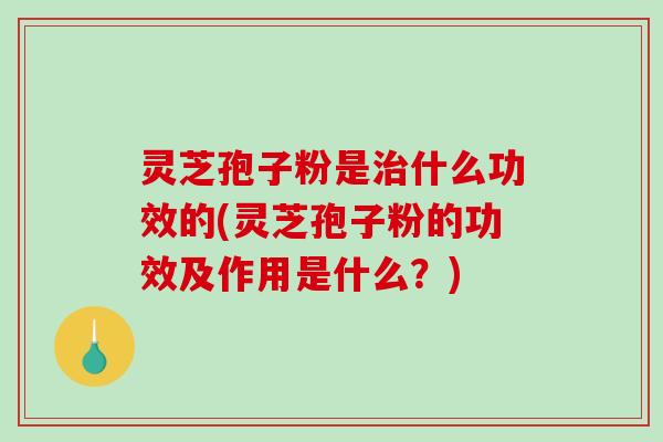 灵芝孢子粉是治什么功效的(灵芝孢子粉的功效及作用是什么?)-第1张图片-破壁灵芝孢子粉研究指南 灵芝孢子粉是治什么功效的(灵芝孢子粉的功效及作用是什么?)-第1张图片-破壁灵芝孢子粉研究指南