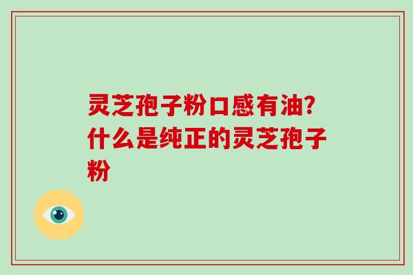 灵芝孢子粉口感有油?什么是纯正的灵芝孢子粉-第1张图片-破壁灵芝孢子粉研究指南 灵芝孢子粉口感有油?什么是纯正的灵芝孢子粉-第1张图片-破壁灵芝孢子粉研究指南
