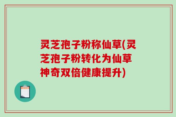 灵芝孢子粉称仙草(灵芝孢子粉转化为仙草 神奇双倍健康提升)-第1张图片-破壁灵芝孢子粉研究指南 灵芝孢子粉称仙草(灵芝孢子粉转化为仙草 神奇双倍健康提升)-第1张图片-破壁灵芝孢子粉研究指南