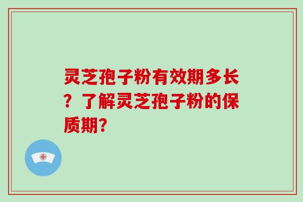 灵芝孢子粉有效期多长？了解灵芝孢子粉的保质期？-第1张图片-破壁灵芝孢子粉研究指南