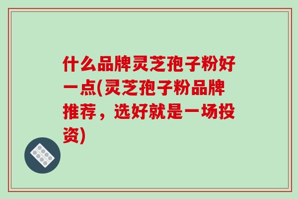 什么品牌灵芝孢子粉好一点(灵芝孢子粉品牌推荐,选好就是一场投资)-第1张图片-破壁灵芝孢子粉研究指南 什么品牌灵芝孢子粉好一点(灵芝孢子粉品牌推荐,选好就是一场投资)-第1张图片-破壁灵芝孢子粉研究指南