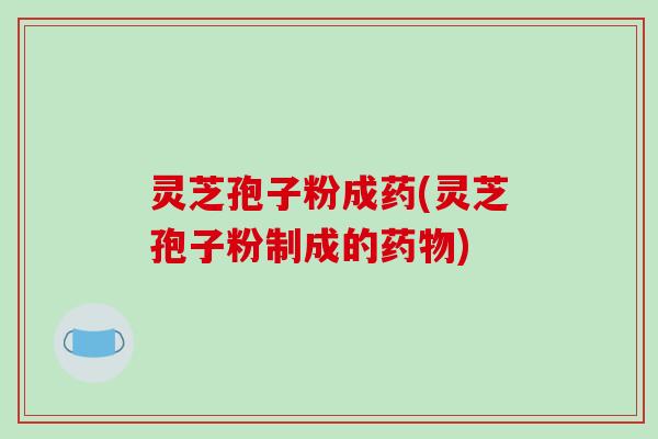 灵芝孢子粉成药(灵芝孢子粉制成的药物)-第1张图片-破壁灵芝孢子粉研究指南 灵芝孢子粉成药(灵芝孢子粉制成的药物)-第1张图片-破壁灵芝孢子粉研究指南