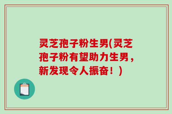 灵芝孢子粉生男(灵芝孢子粉有望助力生男，新发现令人振奋！)-第1张图片-破壁灵芝孢子粉研究指南