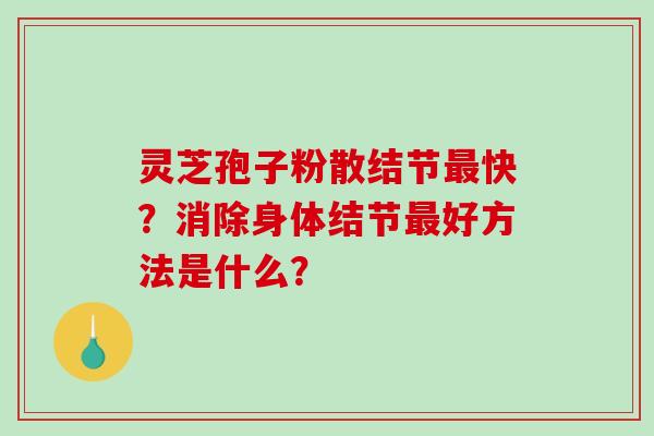 灵芝孢子粉散结节最快？消除身体结节最好方法是什么？-第1张图片-破壁灵芝孢子粉研究指南