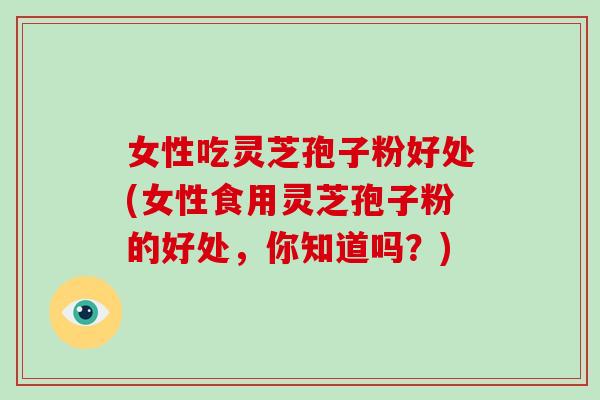 女性吃灵芝孢子粉好处(女性食用灵芝孢子粉的好处,你知道吗?)-第1张图片-破壁灵芝孢子粉研究指南 女性吃灵芝孢子粉好处(女性食用灵芝孢子粉的好处,你知道吗?)-第1张图片-破壁灵芝孢子粉研究指南