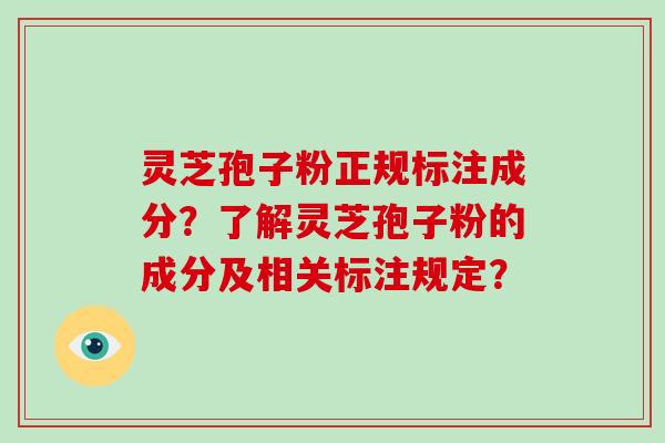 灵芝孢子粉正规标注成分?了解灵芝孢子粉的成分及相关标注规定?-第1张图片-破壁灵芝孢子粉研究指南 灵芝孢子粉正规标注成分?了解灵芝孢子粉的成分及相关标注规定?-第1张图片-破壁灵芝孢子粉研究指南