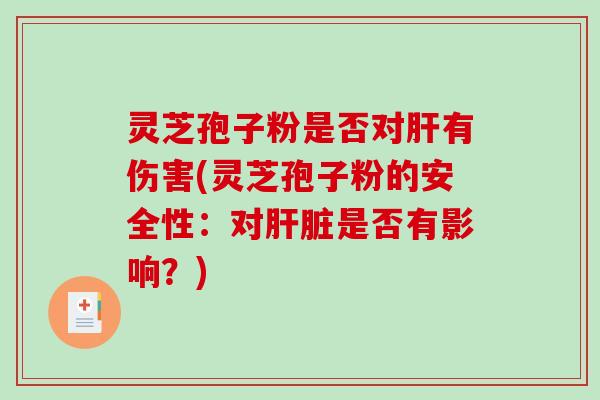 灵芝孢子粉是否对肝有伤害(灵芝孢子粉的安全性：对肝脏是否有影响？)-第1张图片-破壁灵芝孢子粉研究指南