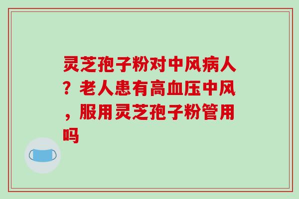 灵芝孢子粉对中风病人？老人患有高血压中风，服用灵芝孢子粉管用吗-第1张图片-破壁灵芝孢子粉研究指南