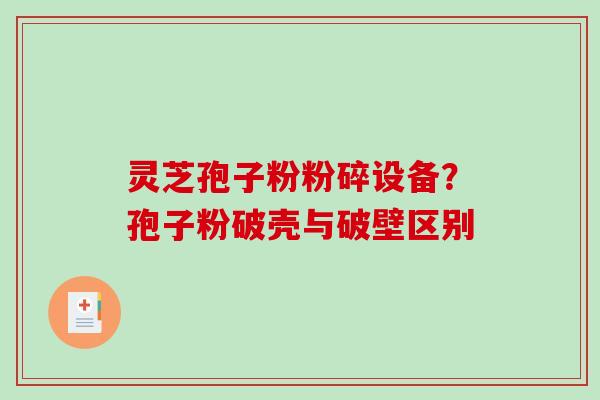 灵芝孢子粉粉碎设备?孢子粉破壳与破壁区别-第1张图片-破壁灵芝孢子粉研究指南 灵芝孢子粉粉碎设备?孢子粉破壳与破壁区别-第1张图片-破壁灵芝孢子粉研究指南