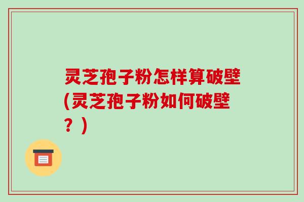 灵芝孢子粉怎样算破壁(灵芝孢子粉如何破壁?)-第1张图片-破壁灵芝孢子粉研究指南 灵芝孢子粉怎样算破壁(灵芝孢子粉如何破壁?)-第1张图片-破壁灵芝孢子粉研究指南
