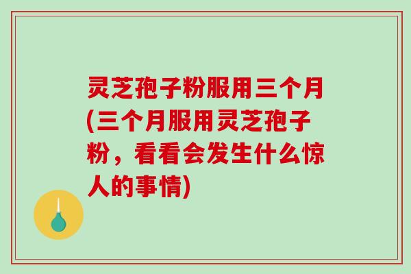 灵芝孢子粉服用三个月(三个月服用灵芝孢子粉，看看会发生什么惊人的事情)-第1张图片-破壁灵芝孢子粉研究指南