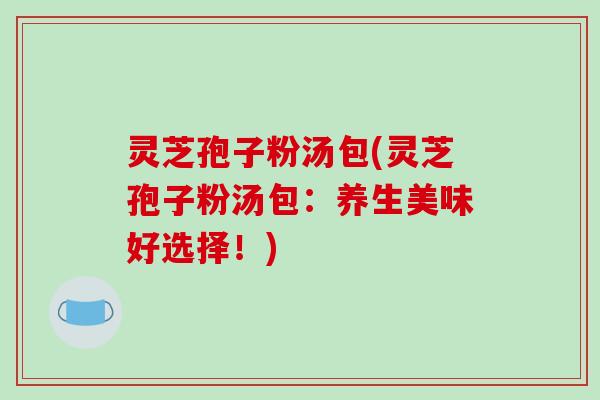 灵芝孢子粉汤包(灵芝孢子粉汤包:养生美味好选择!)-第1张图片-破壁灵芝孢子粉研究指南 灵芝孢子粉汤包(灵芝孢子粉汤包:养生美味好选择!)-第1张图片-破壁灵芝孢子粉研究指南