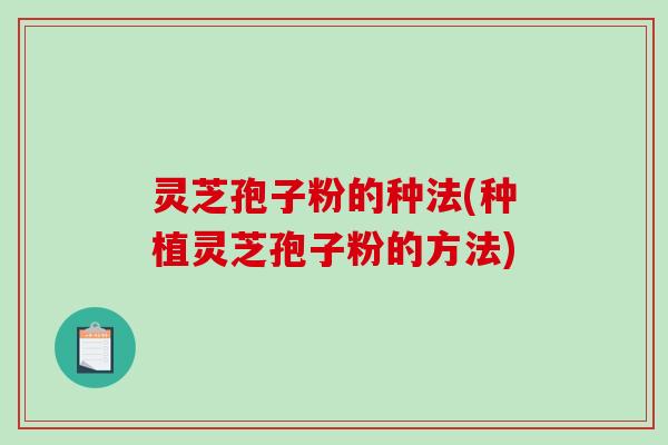 灵芝孢子粉的种法(种植灵芝孢子粉的方法)-第1张图片-破壁灵芝孢子粉研究指南