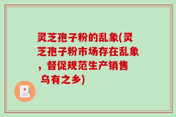 灵芝孢子粉的乱象(灵芝孢子粉市场存在乱象,督促规范生产销售 乌有之乡)-第1张图片-破壁灵芝孢子粉研究指南 灵芝孢子粉的乱象(灵芝孢子粉市场存在乱象,督促规范生产销售 乌有之乡)-第1张图片-破壁灵芝孢子粉研究指南