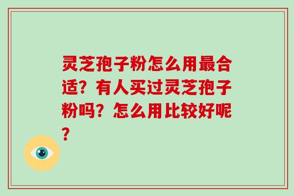 灵芝孢子粉怎么用最合适?有人买过灵芝孢子粉吗?怎么用比较好呢?-第1张图片-破壁灵芝孢子粉研究指南 灵芝孢子粉怎么用最合适?有人买过灵芝孢子粉吗?怎么用比较好呢?-第1张图片-破壁灵芝孢子粉研究指南