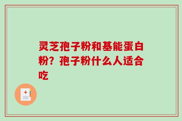 灵芝孢子粉和基能蛋白粉?孢子粉什么人适合吃-第1张图片-破壁灵芝孢子粉研究指南 灵芝孢子粉和基能蛋白粉?孢子粉什么人适合吃-第1张图片-破壁灵芝孢子粉研究指南