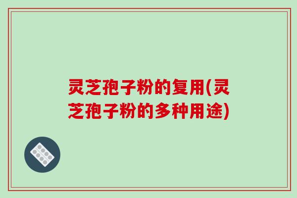 灵芝孢子粉的复用(灵芝孢子粉的多种用途)-第1张图片-破壁灵芝孢子粉研究指南 灵芝孢子粉的复用(灵芝孢子粉的多种用途)-第1张图片-破壁灵芝孢子粉研究指南