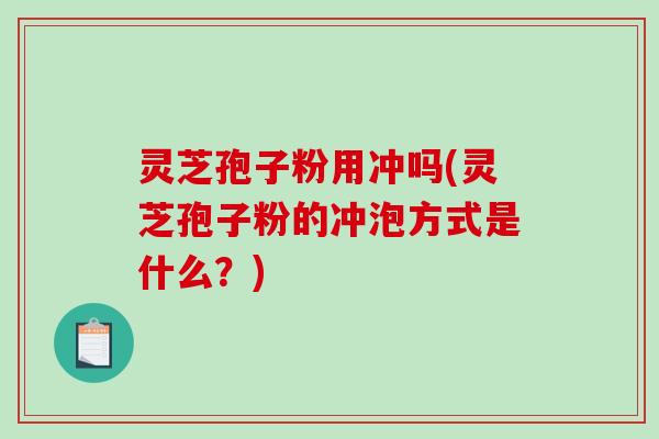 灵芝孢子粉用冲吗(灵芝孢子粉的冲泡方式是什么？)-第1张图片-破壁灵芝孢子粉研究指南