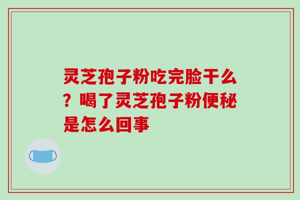 灵芝孢子粉吃完脸干么?喝了灵芝孢子粉便秘是怎么回事-第1张图片-破壁灵芝孢子粉研究指南 灵芝孢子粉吃完脸干么?喝了灵芝孢子粉便秘是怎么回事-第1张图片-破壁灵芝孢子粉研究指南