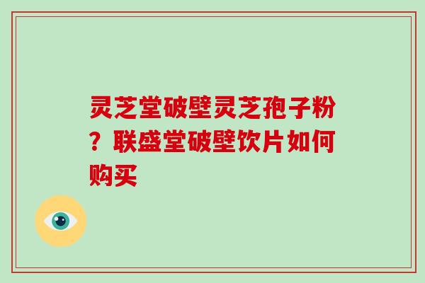 灵芝堂破壁灵芝孢子粉?联盛堂破壁饮片如何购买-第1张图片-破壁灵芝孢子粉研究指南 灵芝堂破壁灵芝孢子粉?联盛堂破壁饮片如何购买-第1张图片-破壁灵芝孢子粉研究指南