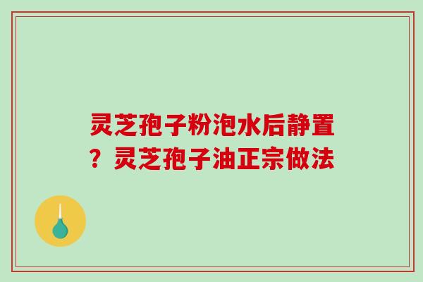 灵芝孢子粉泡水后静置？灵芝孢子油正宗做法-第1张图片-破壁灵芝孢子粉研究指南