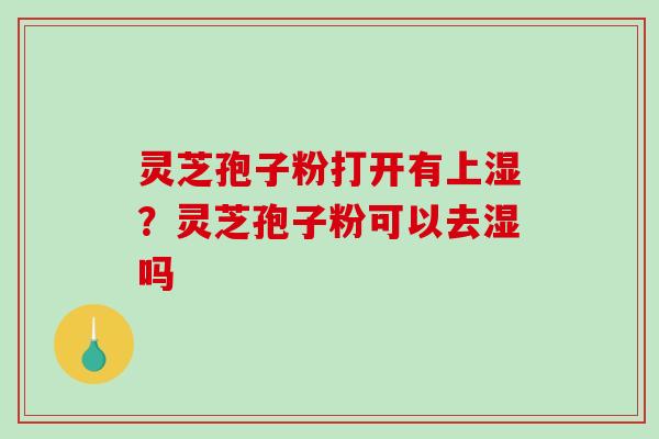 灵芝孢子粉打开有上湿?灵芝孢子粉可以去湿吗-第1张图片-破壁灵芝孢子粉研究指南 灵芝孢子粉打开有上湿?灵芝孢子粉可以去湿吗-第1张图片-破壁灵芝孢子粉研究指南
