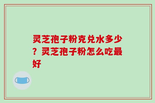 灵芝孢子粉克兑水多少?灵芝孢子粉怎么吃最好-第1张图片-破壁灵芝孢子粉研究指南 灵芝孢子粉克兑水多少?灵芝孢子粉怎么吃最好-第1张图片-破壁灵芝孢子粉研究指南
