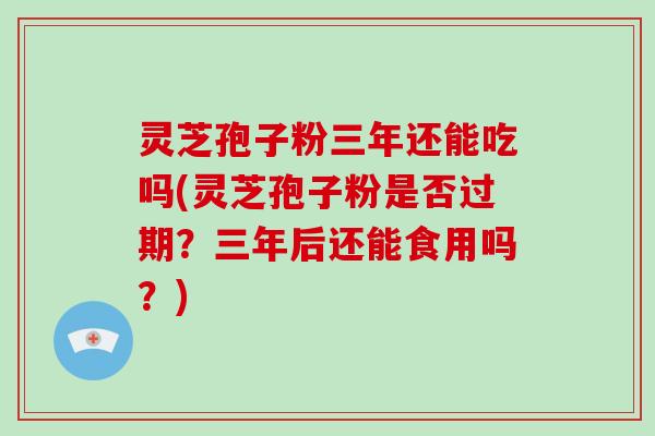 灵芝孢子粉三年还能吃吗(灵芝孢子粉是否过期?三年后还能食用吗?)-第1张图片-破壁灵芝孢子粉研究指南 灵芝孢子粉三年还能吃吗(灵芝孢子粉是否过期?三年后还能食用吗?)-第1张图片-破壁灵芝孢子粉研究指南