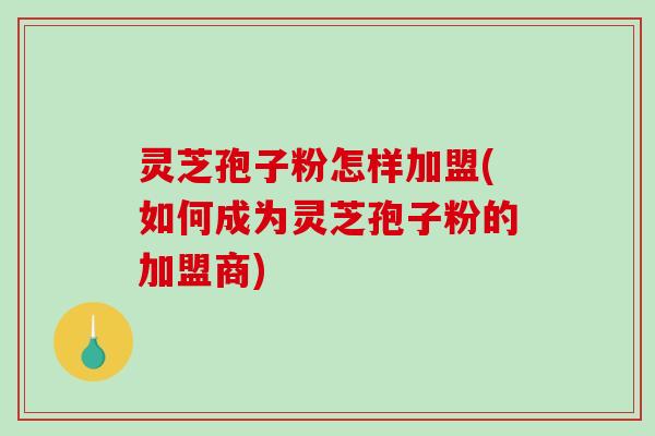 灵芝孢子粉怎样加盟(如何成为灵芝孢子粉的加盟商)-第1张图片-破壁灵芝孢子粉研究指南 灵芝孢子粉怎样加盟(如何成为灵芝孢子粉的加盟商)-第1张图片-破壁灵芝孢子粉研究指南
