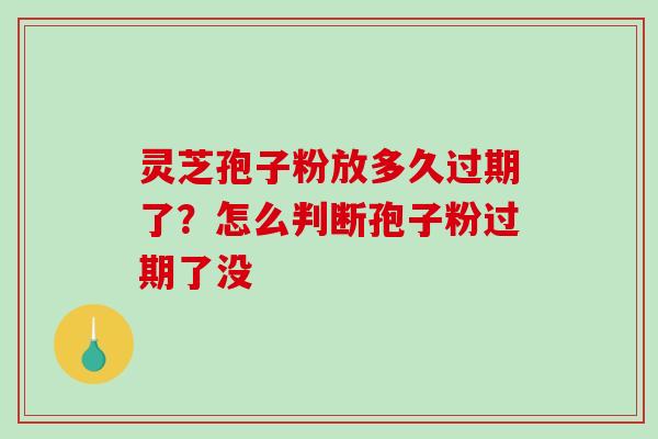 灵芝孢子粉放多久过期了?怎么判断孢子粉过期了没-第1张图片-破壁灵芝孢子粉研究指南 灵芝孢子粉放多久过期了?怎么判断孢子粉过期了没-第1张图片-破壁灵芝孢子粉研究指南