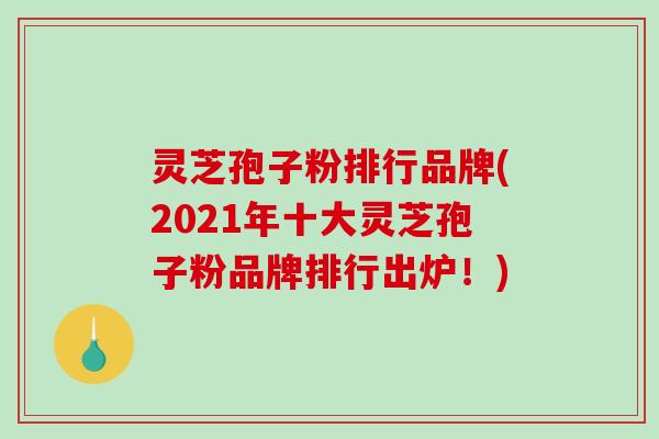 灵芝孢子粉排行品牌(2021年十大灵芝孢子粉品牌排行出炉!)-第1张图片-破壁灵芝孢子粉研究指南 灵芝孢子粉排行品牌(2021年十大灵芝孢子粉品牌排行出炉!)-第1张图片-破壁灵芝孢子粉研究指南