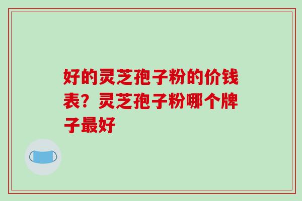 好的灵芝孢子粉的价钱表?灵芝孢子粉哪个牌子最好-第1张图片-破壁灵芝孢子粉研究指南 好的灵芝孢子粉的价钱表?灵芝孢子粉哪个牌子最好-第1张图片-破壁灵芝孢子粉研究指南