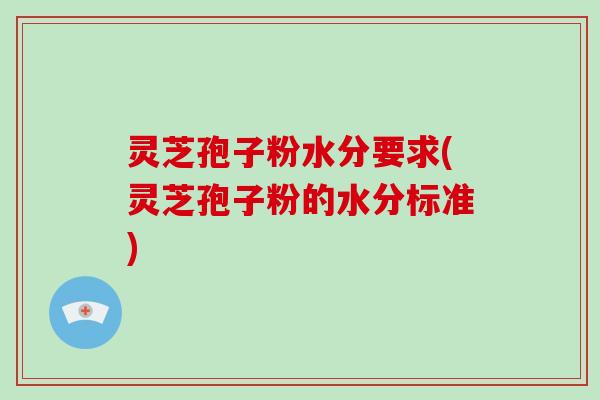 灵芝孢子粉水分要求(灵芝孢子粉的水分标准)-第1张图片-破壁灵芝孢子粉研究指南